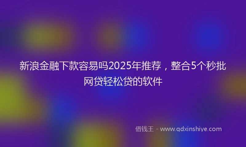 新浪金融下款容易吗2025年推荐，整合5个秒批网贷轻松贷的软件