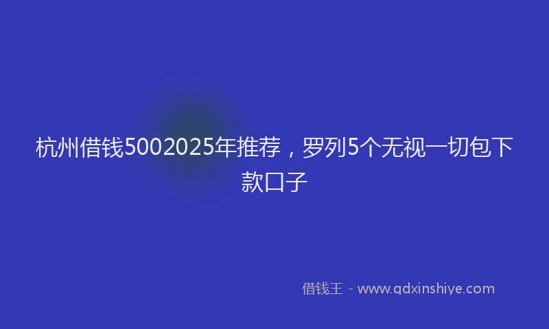 杭州借钱5002025年推荐，罗列5个无视一切包下款口子