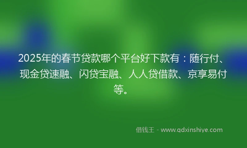 2025年的春节贷款哪个平台好下款有：随行付、现金贷速融、闪贷宝融、人人贷借款、京享易付等。