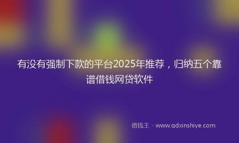 有没有强制下款的平台2025年推荐，归纳五个靠谱借钱网贷软件