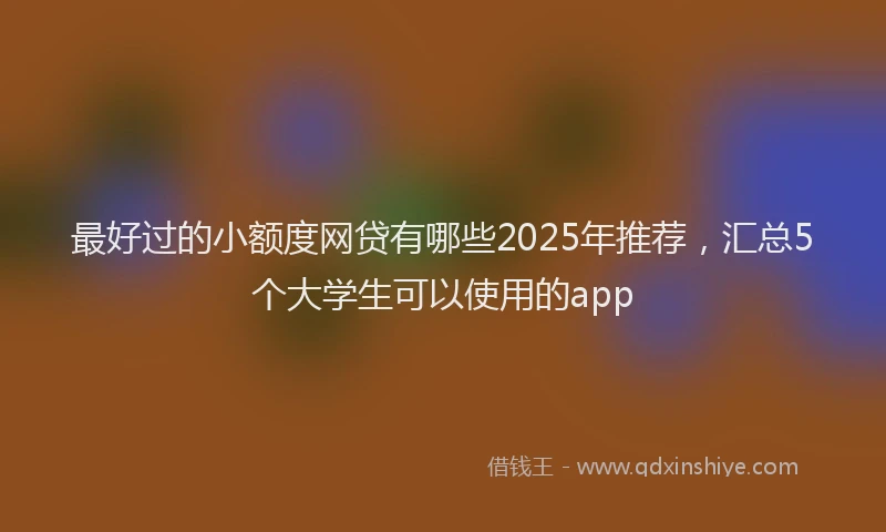最好过的小额度网贷有哪些2025年推荐，汇总5个大学生可以使用的app