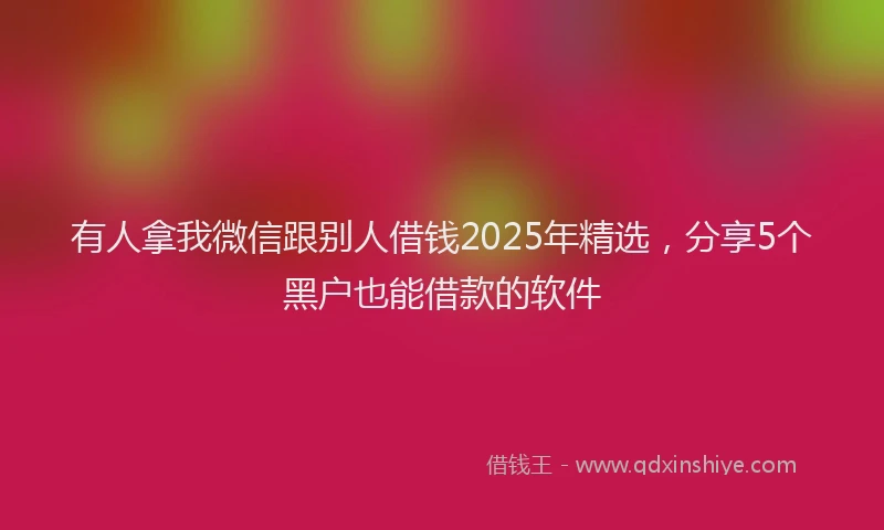 有人拿我微信跟别人借钱2025年精选，分享5个黑户也能借款的软件