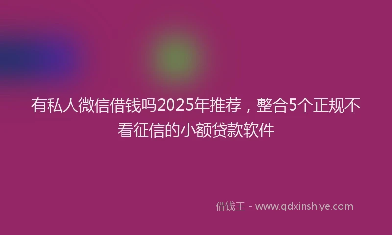 有私人微信借钱吗2025年推荐，整合5个正规不看征信的小额贷款软件