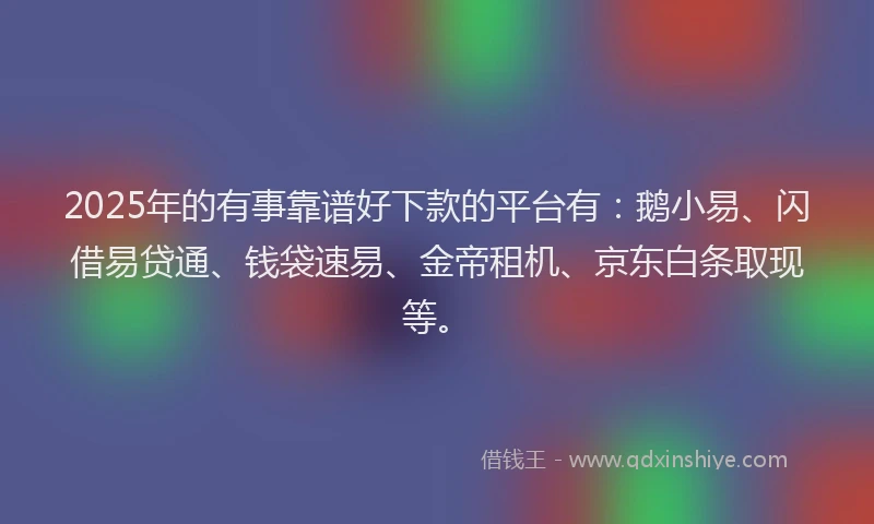 2025年的有事靠谱好下款的平台有：鹅小易、闪借易贷通、钱袋速易、金帝租机、京东白条取现等。