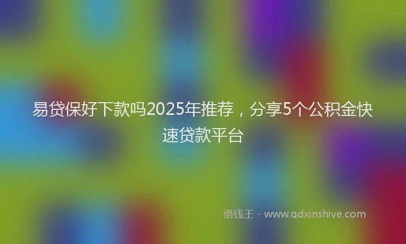 易贷保好下款吗2025年推荐，分享5个公积金快速贷款平台