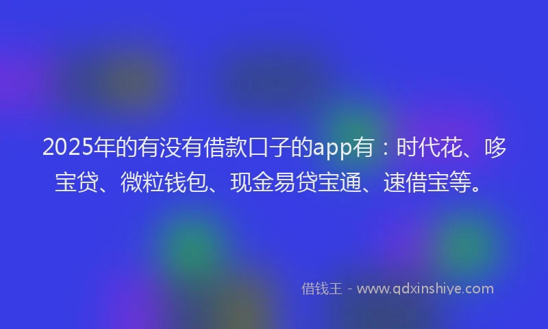 2025年的有没有借款口子的app有：时代花、哆宝贷、微粒钱包、现金易贷宝通、速借宝等。