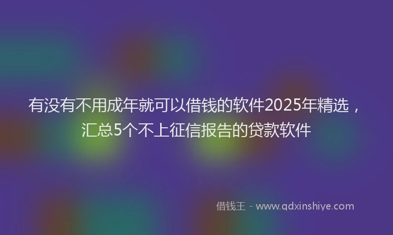 有没有不用成年就可以借钱的软件2025年精选，汇总5个不上征信报告的贷款软件