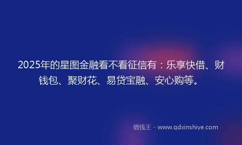 2025年的星图金融看不看征信有：乐享快借、财钱包、聚财花、易贷宝融、安心购等。