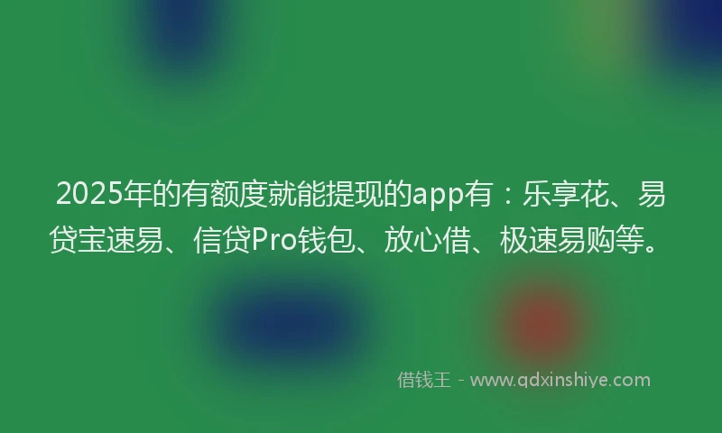 2025年的有额度就能提现的app有：乐享花、易贷宝速易、信贷Pro钱包、放心借、极速易购等。