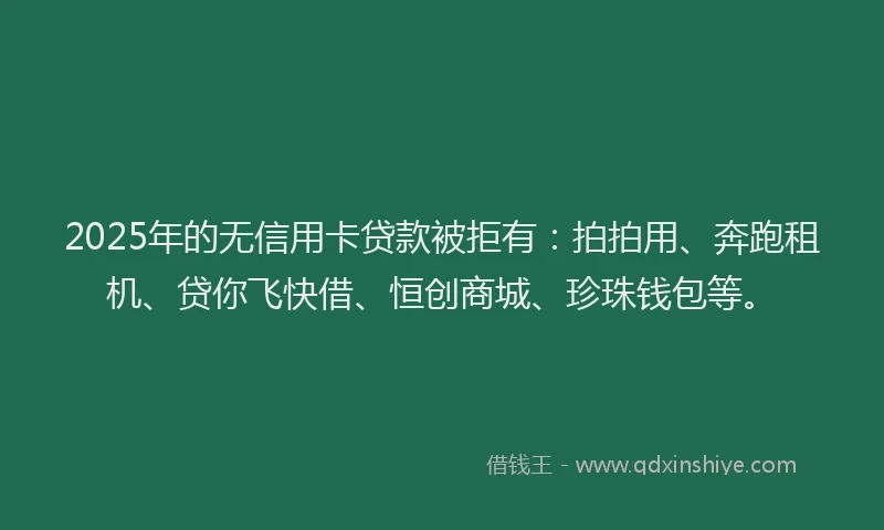 2025年的无信用卡贷款被拒有：拍拍用、奔跑租机、贷你飞快借、恒创商城、珍珠钱包等。