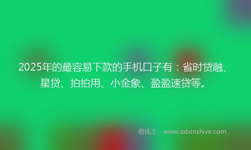 2025年的最容易下款的手机口子有：省时贷融、星贷、拍拍用、小金象、盈盈速贷等。