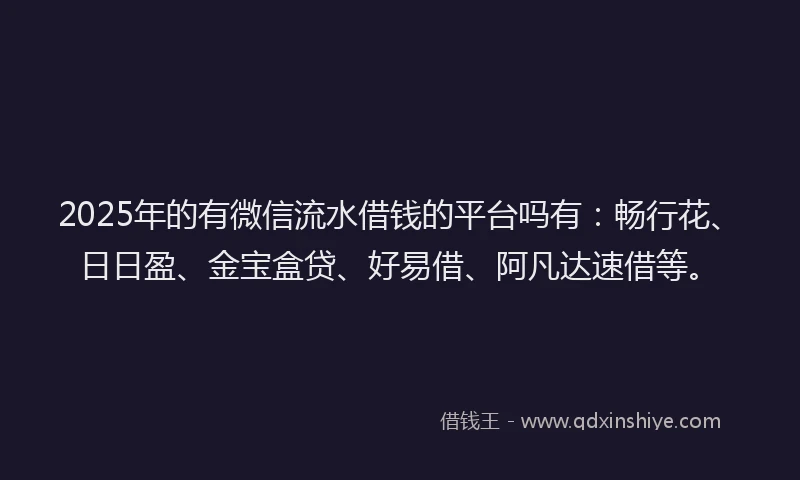 2025年的有微信流水借钱的平台吗有：畅行花、日日盈、金宝盒贷、好易借、阿凡达速借等。