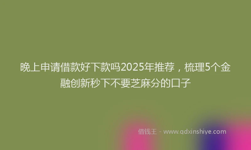 晚上申请借款好下款吗2025年推荐，梳理5个金融创新秒下不要芝麻分的口子