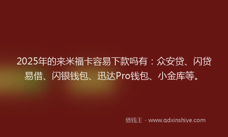 2025年的来米福卡容易下款吗有：众安贷、闪贷易借、闪银钱包、迅达Pro钱包、小金库等。