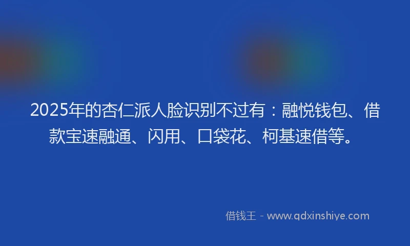 2025年的杏仁派人脸识别不过有：融悦钱包、借款宝速融通、闪用、口袋花、柯基速借等。
