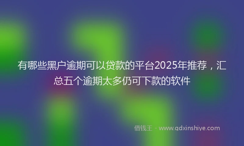 有哪些黑户逾期可以贷款的平台2025年推荐，汇总五个逾期太多仍可下款的软件