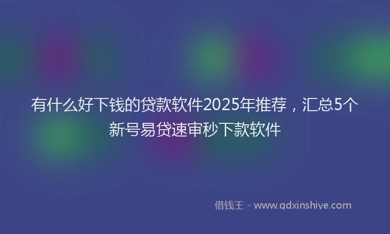 有什么好下钱的贷款软件2025年推荐，汇总5个新号易贷速审秒下款软件