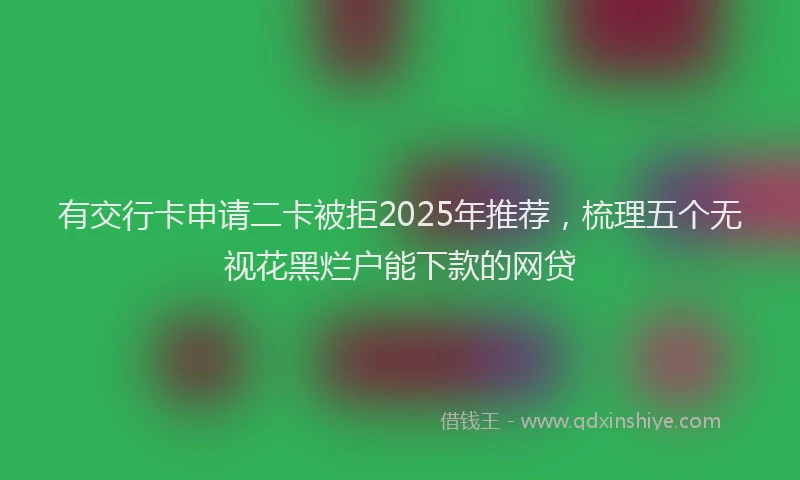 有交行卡申请二卡被拒2025年推荐，梳理五个无视花黑烂户能下款的网贷