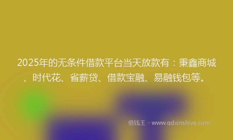 2025年的无条件借款平台当天放款有：秉鑫商城、时代花、省薪贷、借款宝融、易融钱包等。