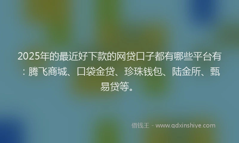 2025年的最近好下款的网贷口子都有哪些平台有：腾飞商城、口袋金贷、珍珠钱包、陆金所、甄易贷等。