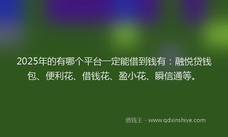 2025年的有哪个平台一定能借到钱有：融悦贷钱包、便利花、借钱花、盈小花、瞬信通等。