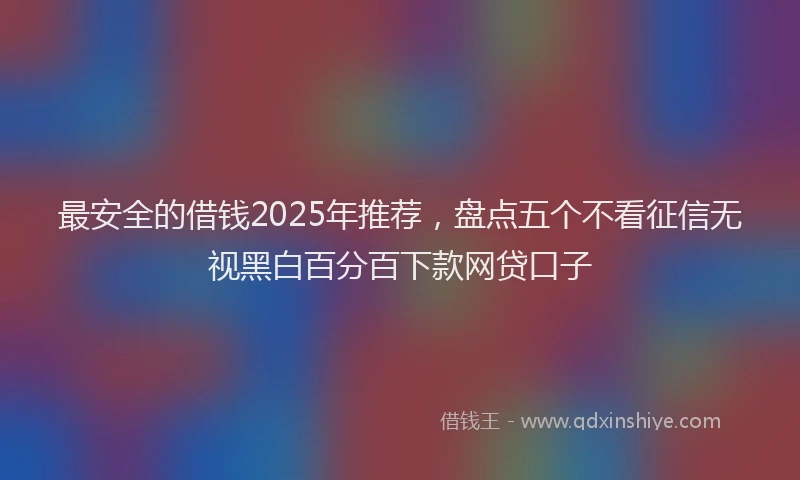 最安全的借钱2025年推荐，盘点五个不看征信无视黑白百分百下款网贷口子