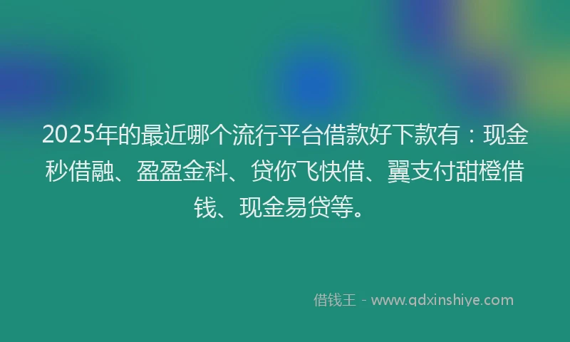 2025年的最近哪个流行平台借款好下款有：现金秒借融、盈盈金科、贷你飞快借、翼支付甜橙借钱、现金易贷等。