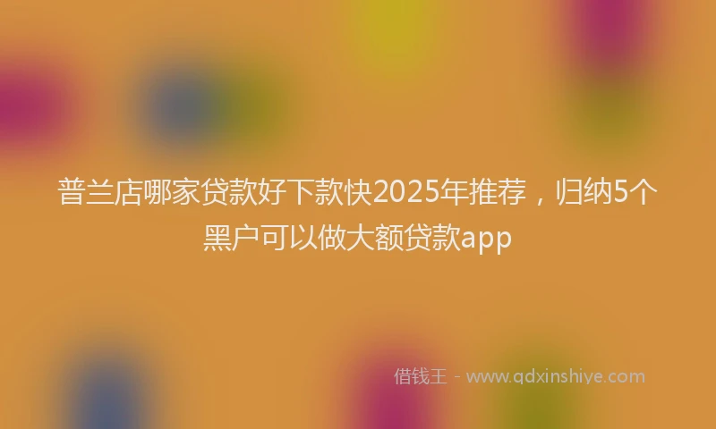普兰店哪家贷款好下款快2025年推荐，归纳5个黑户可以做大额贷款app