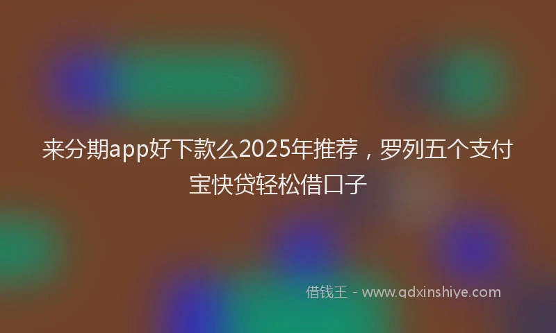 来分期app好下款么2025年推荐，罗列五个支付宝快贷轻松借口子