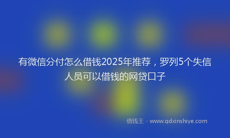 有微信分付怎么借钱2025年推荐，罗列5个失信人员可以借钱的网贷口子
