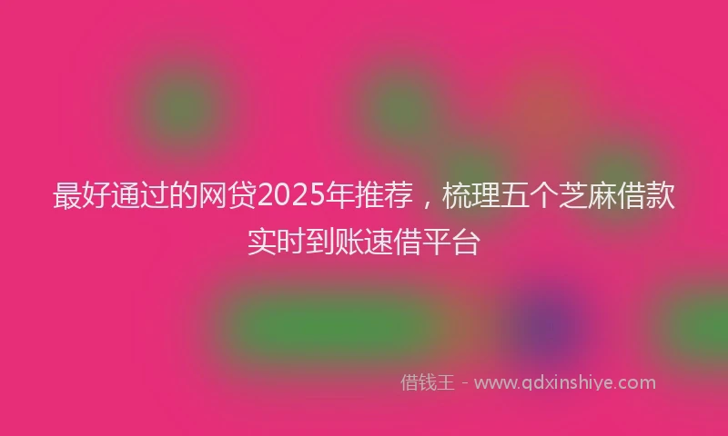 最好通过的网贷2025年推荐，梳理五个芝麻借款实时到账速借平台