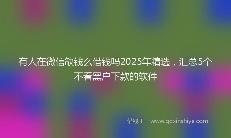 有人在微信缺钱么借钱吗2025年精选，汇总5个不看黑户下款的软件