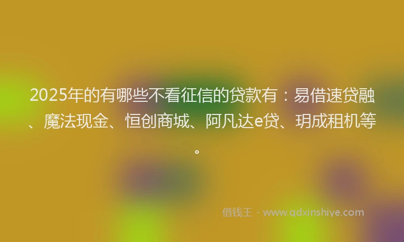 2025年的有哪些不看征信的贷款有：易借速贷融、魔法现金、恒创商城、阿凡达e贷、玥成租机等。