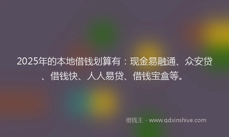 2025年的本地借钱划算有：现金易融通、众安贷、借钱快、人人易贷、借钱宝盒等。