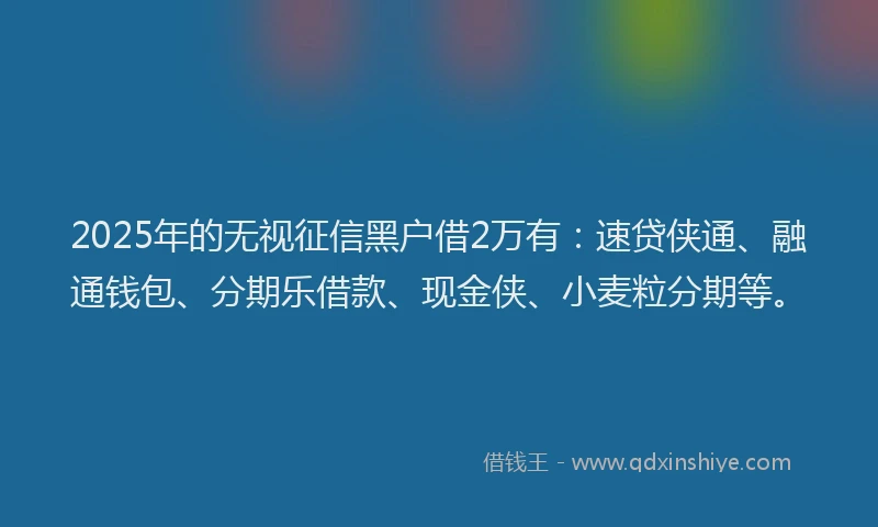 2025年的无视征信黑户借2万有：速贷侠通、融通钱包、分期乐借款、现金侠、小麦粒分期等。