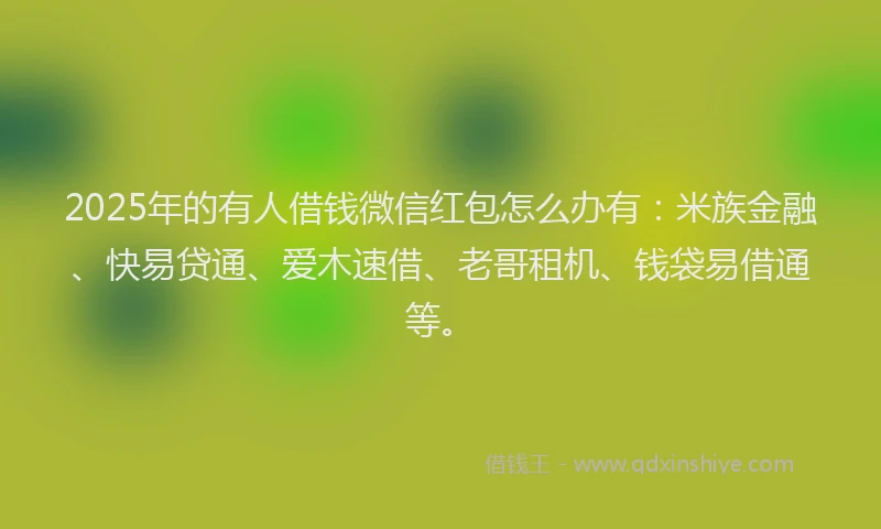 2025年的有人借钱微信红包怎么办有：米族金融、快易贷通、爱木速借、老哥租机、钱袋易借通等。