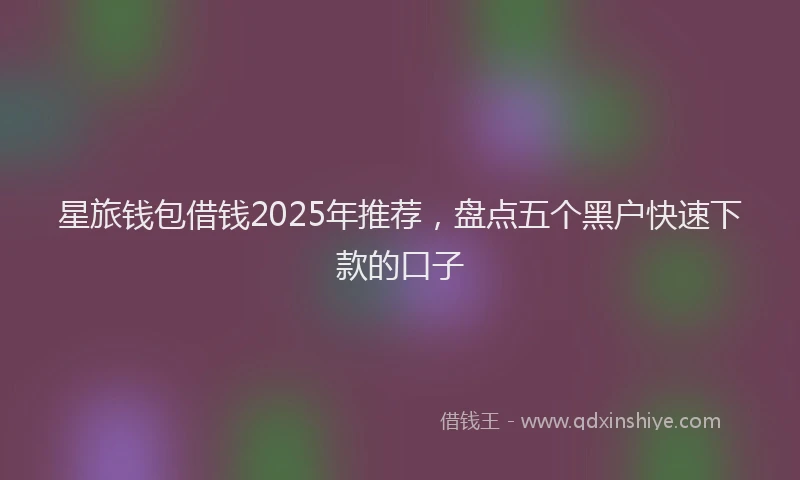 星旅钱包借钱2025年推荐，盘点五个黑户快速下款的口子