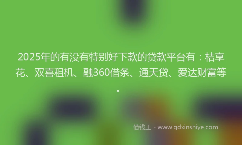 2025年的有没有特别好下款的贷款平台有：桔享花、双喜租机、融360借条、通天贷、爱达财富等。