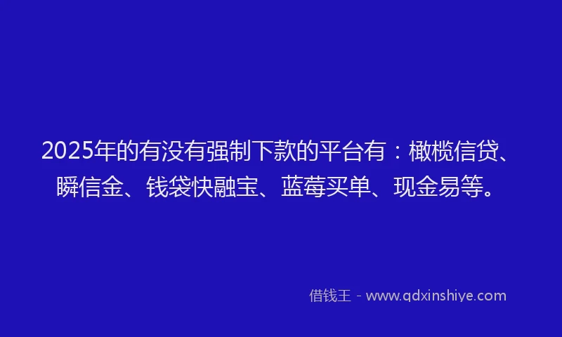 2025年的有没有强制下款的平台有：橄榄信贷、瞬信金、钱袋快融宝、蓝莓买单、现金易等。