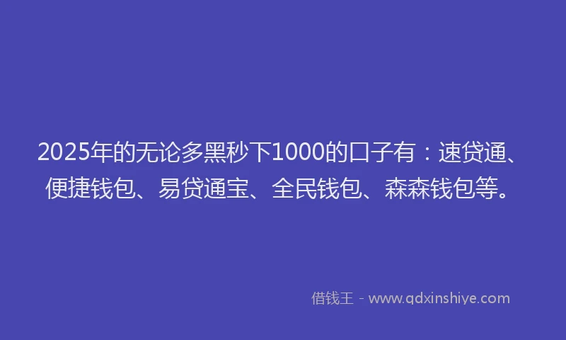 2025年的无论多黑秒下1000的口子有：速贷通、便捷钱包、易贷通宝、全民钱包、森森钱包等。