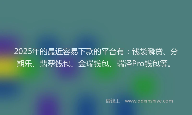 2025年的最近容易下款的平台有：钱袋瞬贷、分期乐、翡翠钱包、金瑞钱包、瑞泽Pro钱包等。