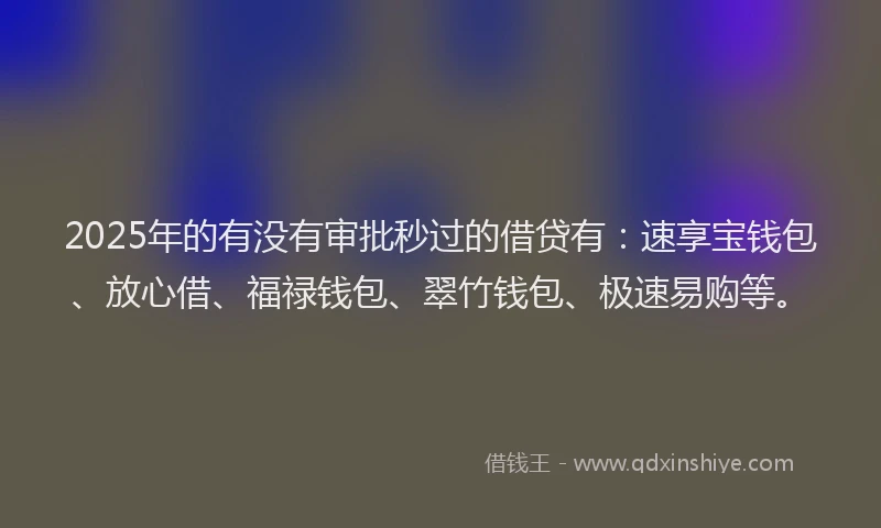 2025年的有没有审批秒过的借贷有：速享宝钱包、放心借、福禄钱包、翠竹钱包、极速易购等。