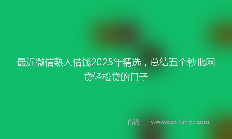 最近微信熟人借钱2025年精选，总结五个秒批网贷轻松贷的口子