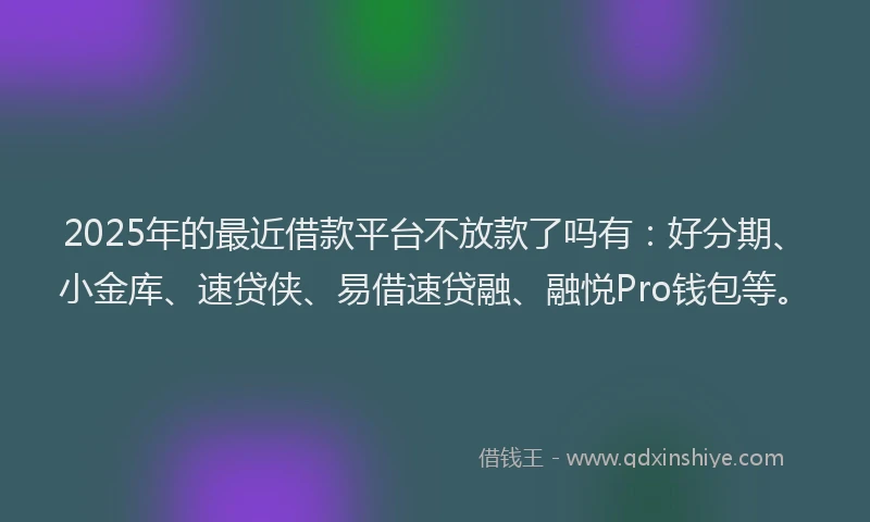 2025年的最近借款平台不放款了吗有：好分期、小金库、速贷侠、易借速贷融、融悦Pro钱包等。