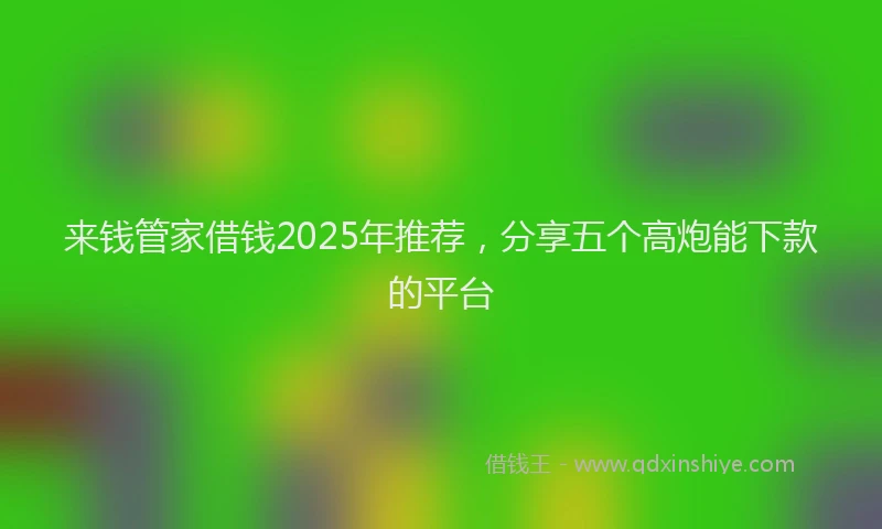来钱管家借钱2025年推荐，分享五个高炮能下款的平台
