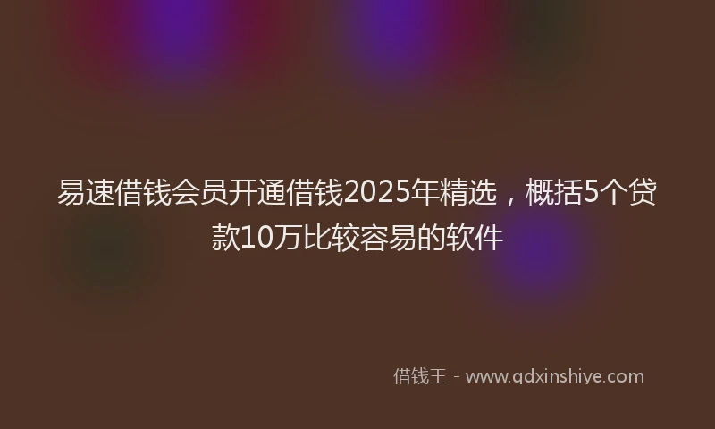 易速借钱会员开通借钱2025年精选，概括5个贷款10万比较容易的软件