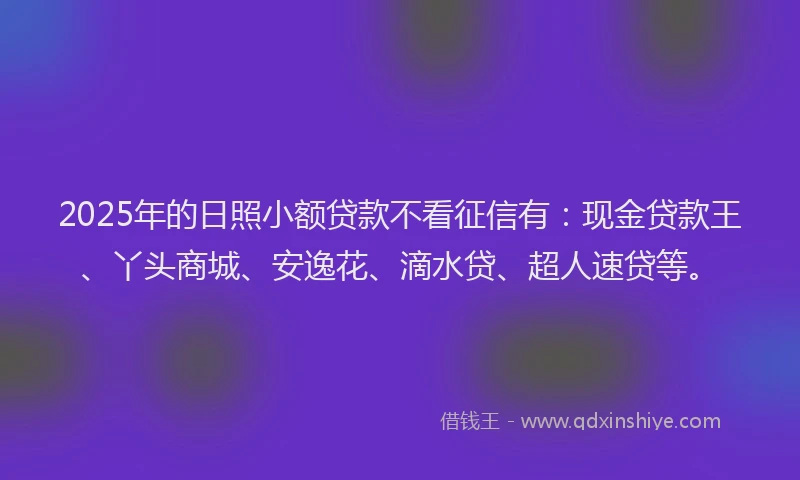 2025年的日照小额贷款不看征信有：现金贷款王、丫头商城、安逸花、滴水贷、超人速贷等。
