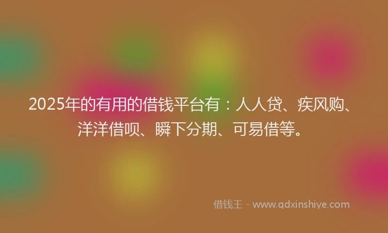 2025年的有用的借钱平台有：人人贷、疾风购、洋洋借呗、瞬下分期、可易借等。