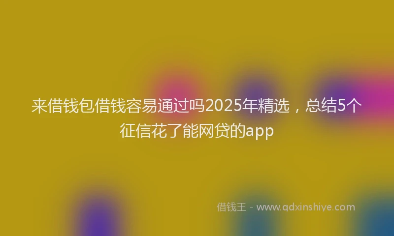 来借钱包借钱容易通过吗2025年精选，总结5个征信花了能网贷的app
