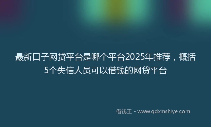 最新口子网贷平台是哪个平台2025年推荐，概括5个失信人员可以借钱的网贷平台